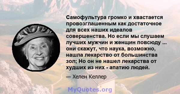 Самофультура громко и хвастается провозглашенным как достаточное для всех наших идеалов совершенства. Но если мы слушаем лучших мужчин и женщин повсюду ... они скажут, что наука, возможно, нашла лекарство от большинства 