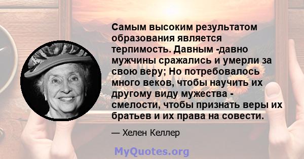 Самым высоким результатом образования является терпимость. Давным -давно мужчины сражались и умерли за свою веру; Но потребовалось много веков, чтобы научить их другому виду мужества - смелости, чтобы признать веры их