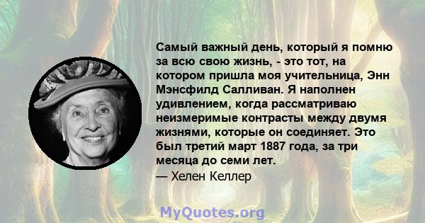 Самый важный день, который я помню за всю свою жизнь, - это тот, на котором пришла моя учительница, Энн Мэнсфилд Салливан