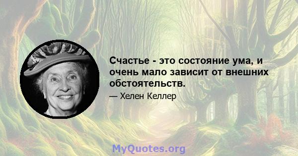 Счастье - это состояние ума, и очень мало зависит от внешних обстоятельств.