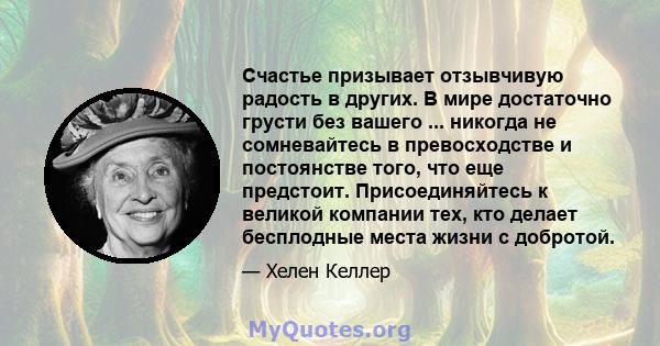 Счастье призывает отзывчивую радость в других. В мире достаточно грусти без вашего ... никогда не сомневайтесь в превосходстве и постоянстве того, что еще предстоит. Присоединяйтесь к великой компании тех, кто делает