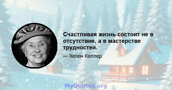 Счастливая жизнь состоит не в отсутствие, а в мастерстве трудностей.