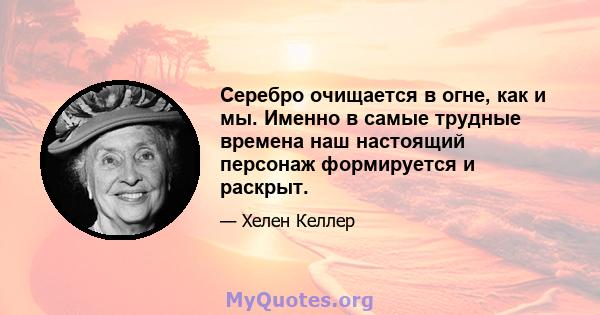 Серебро очищается в огне, как и мы. Именно в самые трудные времена наш настоящий персонаж формируется и раскрыт.