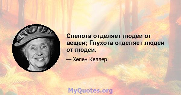 Слепота отделяет людей от вещей; Глухота отделяет людей от людей.