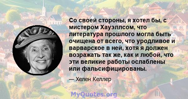 Со своей стороны, я хотел бы, с мистером Хауэллсом, что литература прошлого могла быть очищена от всего, что уродливое и варварское в ней, хотя я должен возражать так же, как и любой, что эти великие работы ослаблены