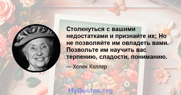 Столкнуться с вашими недостатками и признайте их; Но не позволяйте им овладеть вами. Позвольте им научить вас терпению, сладости, пониманию.