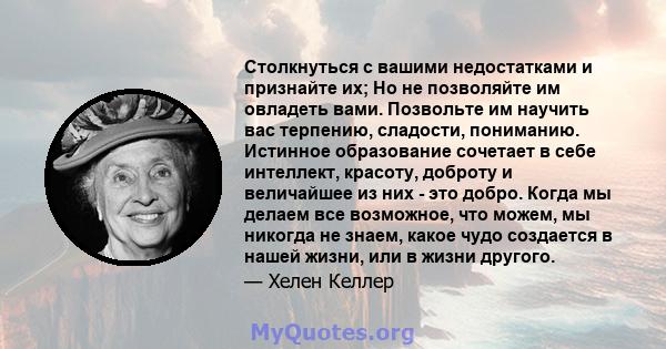 Столкнуться с вашими недостатками и признайте их; Но не позволяйте им овладеть вами. Позвольте им научить вас терпению, сладости, пониманию. Истинное образование сочетает в себе интеллект, красоту, доброту и величайшее