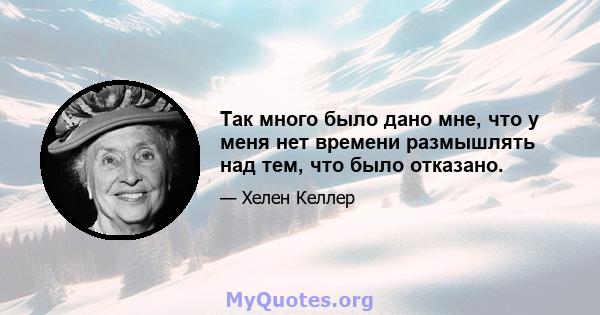 Так много было дано мне, что у меня нет времени размышлять над тем, что было отказано.