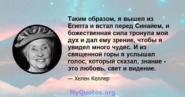 Таким образом, я вышел из Египта и встал перед Синайем, и божественная сила тронула мой дух и дал ему зрение, чтобы я увидел много чудес. И из священной горы я услышал голос, который сказал, знание - это любовь, свет и