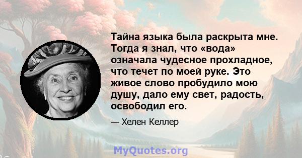 Тайна языка была раскрыта мне. Тогда я знал, что «вода» означала чудесное прохладное, что течет по моей руке. Это живое слово пробудило мою душу, дало ему свет, радость, освободил его.