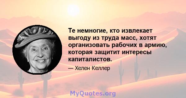 Те немногие, кто извлекает выгоду из труда масс, хотят организовать рабочих в армию, которая защитит интересы капиталистов.