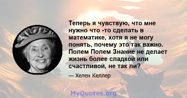 Теперь я чувствую, что мне нужно что -то сделать в математике, хотя я не могу понять, почему это так важно. Полем Полем Знание не делает жизнь более сладкой или счастливой, не так ли?