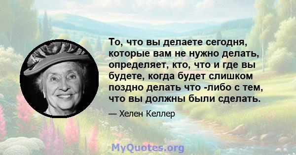 То, что вы делаете сегодня, которые вам не нужно делать, определяет, кто, что и где вы будете, когда будет слишком поздно делать что -либо с тем, что вы должны были сделать.