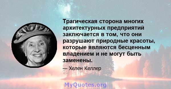 Трагическая сторона многих архитектурных предприятий заключается в том, что они разрушают природные красоты, которые являются бесценным владением и не могут быть заменены.