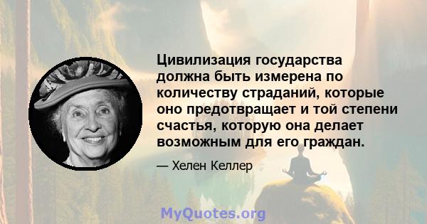 Цивилизация государства должна быть измерена по количеству страданий, которые оно предотвращает и той степени счастья, которую она делает возможным для его граждан.