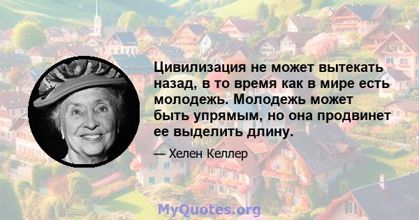 Цивилизация не может вытекать назад, в то время как в мире есть молодежь. Молодежь может быть упрямым, но она продвинет ее выделить длину.