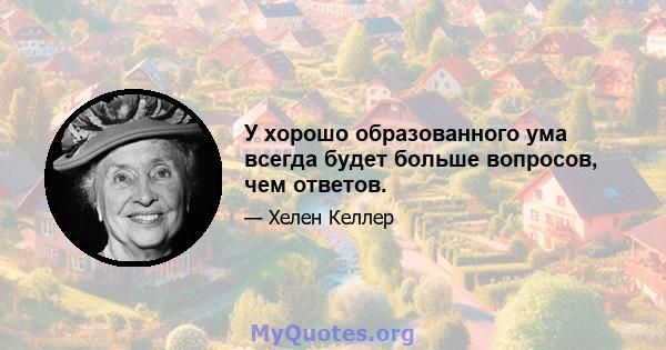 У хорошо образованного ума всегда будет больше вопросов, чем ответов.