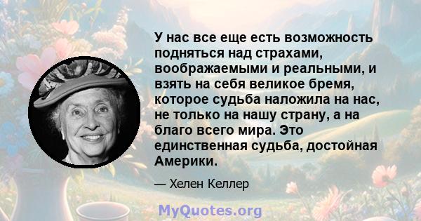 У нас все еще есть возможность подняться над страхами, воображаемыми и реальными, и взять на себя великое бремя, которое судьба наложила на нас, не только на нашу страну, а на благо всего мира. Это единственная судьба,