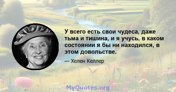 У всего есть свои чудеса, даже тьма и тишина, и я учусь, в каком состоянии я бы ни находился, в этом довольстве.