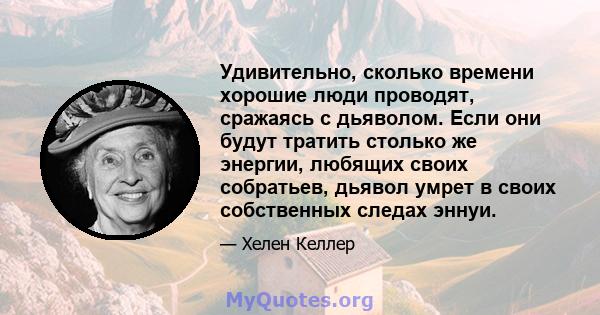 Удивительно, сколько времени хорошие люди проводят, сражаясь с дьяволом. Если они будут тратить столько же энергии, любящих своих собратьев, дьявол умрет в своих собственных следах эннуи.