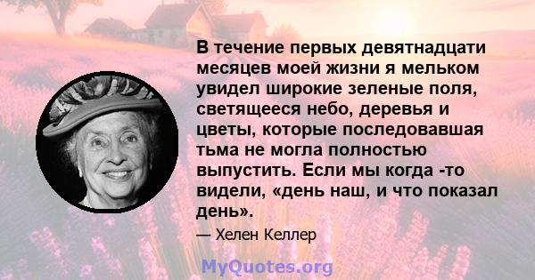 В течение первых девятнадцати месяцев моей жизни я мельком увидел широкие зеленые поля, светящееся небо, деревья и цветы, которые последовавшая тьма не могла полностью выпустить. Если мы когда -то видели, «день наш, и