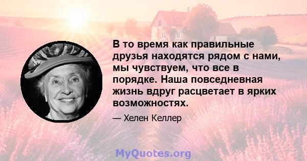 В то время как правильные друзья находятся рядом с нами, мы чувствуем, что все в порядке. Наша повседневная жизнь вдруг расцветает в ярких возможностях.