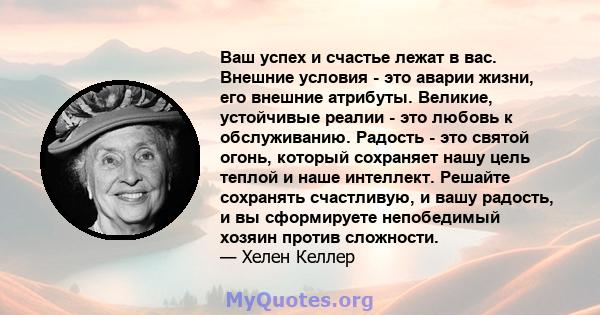 Ваш успех и счастье лежат в вас. Внешние условия - это аварии жизни, его внешние атрибуты. Великие, устойчивые реалии - это любовь к обслуживанию. Радость - это святой огонь, который сохраняет нашу цель теплой и наше