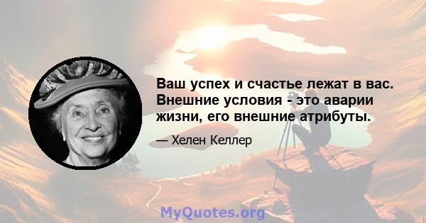 Ваш успех и счастье лежат в вас. Внешние условия - это аварии жизни, его внешние атрибуты.