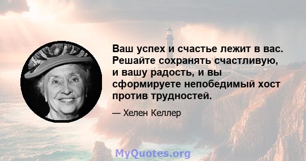 Ваш успех и счастье лежит в вас. Решайте сохранять счастливую, и вашу радость, и вы сформируете непобедимый хост против трудностей.