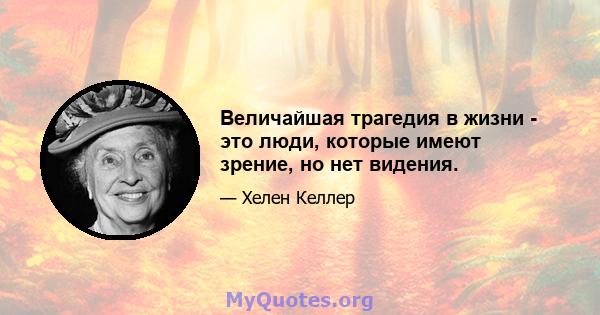 Величайшая трагедия в жизни - это люди, которые имеют зрение, но нет видения.