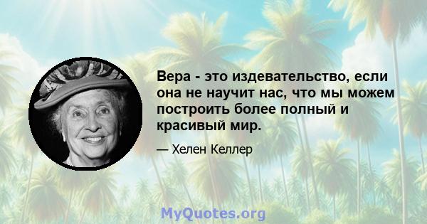 Вера - это издевательство, если она не научит нас, что мы можем построить более полный и красивый мир.