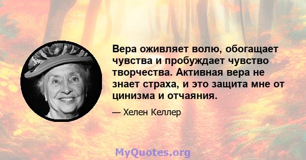 Вера оживляет волю, обогащает чувства и пробуждает чувство творчества. Активная вера не знает страха, и это защита мне от цинизма и отчаяния.