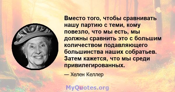 Вместо того, чтобы сравнивать нашу партию с теми, кому повезло, что мы есть, мы должны сравнить это с большим количеством подавляющего большинства наших собратьев. Затем кажется, что мы среди привилегированных.