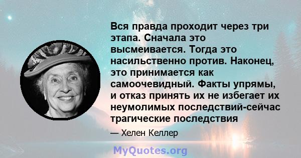 Вся правда проходит через три этапа. Сначала это высмеивается. Тогда это насильственно против. Наконец, это принимается как самоочевидный. Факты упрямы, и отказ принять их не избегает их неумолимых последствий-сейчас