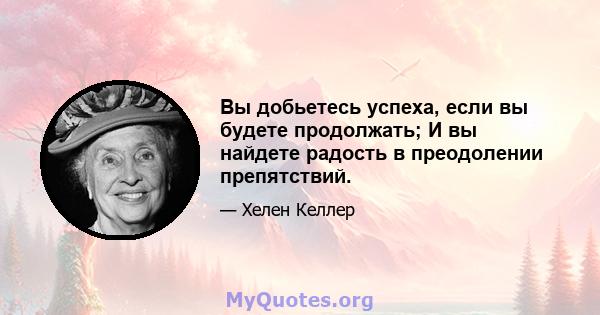 Вы добьетесь успеха, если вы будете продолжать; И вы найдете радость в преодолении препятствий.