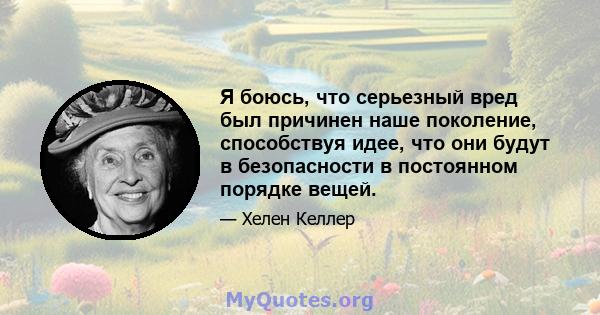 Я боюсь, что серьезный вред был причинен наше поколение, способствуя идее, что они будут в безопасности в постоянном порядке вещей.