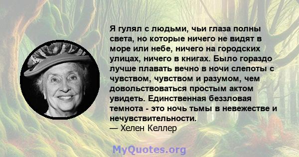 Я гулял с людьми, чьи глаза полны света, но которые ничего не видят в море или небе, ничего на городских улицах, ничего в книгах. Было гораздо лучше плавать вечно в ночи слепоты с чувством, чувством и разумом, чем