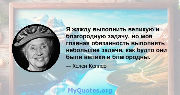 Я жажду выполнить великую и благородную задачу, но моя главная обязанность выполнять небольшие задачи, как будто они были велики и благородны.