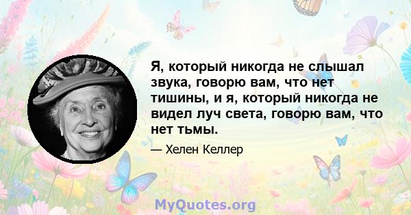 Я, который никогда не слышал звука, говорю вам, что нет тишины, и я, который никогда не видел луч света, говорю вам, что нет тьмы.