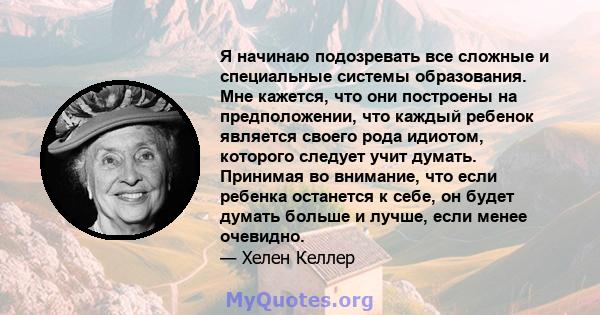 Я начинаю подозревать все сложные и специальные системы образования. Мне кажется, что они построены на предположении, что каждый ребенок является своего рода идиотом, которого следует учит думать. Принимая во внимание,