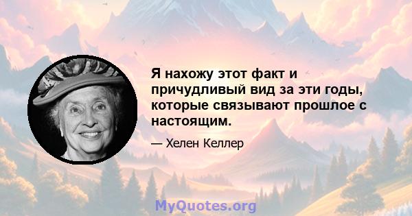 Я нахожу этот факт и причудливый вид за эти годы, которые связывают прошлое с настоящим.