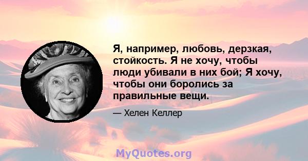 Я, например, любовь, дерзкая, стойкость. Я не хочу, чтобы люди убивали в них бой; Я хочу, чтобы они боролись за правильные вещи.