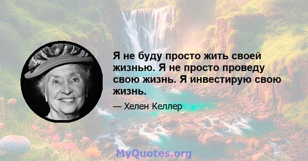 Я не буду просто жить своей жизнью. Я не просто проведу свою жизнь. Я инвестирую свою жизнь.