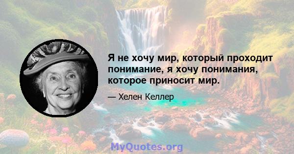 Я не хочу мир, который проходит понимание, я хочу понимания, которое приносит мир.