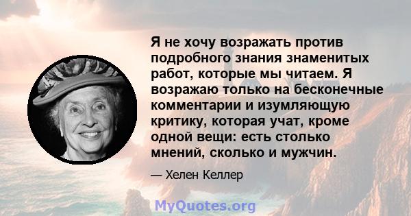 Я не хочу возражать против подробного знания знаменитых работ, которые мы читаем. Я возражаю только на бесконечные комментарии и изумляющую критику, которая учат, кроме одной вещи: есть столько мнений, сколько и мужчин.