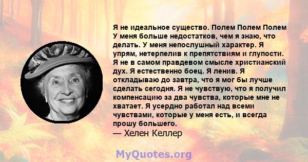 Я не идеальное существо. Полем Полем Полем У меня больше недостатков, чем я знаю, что делать. У меня непослушный характер. Я упрям, нетерпелив к препятствиям и глупости. Я не в самом правдевом смысле христианский дух. Я 