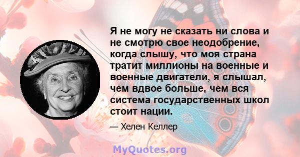 Я не могу не сказать ни слова и не смотрю свое неодобрение, когда слышу, что моя страна тратит миллионы на военные и военные двигатели, я слышал, чем вдвое больше, чем вся система государственных школ стоит нации.