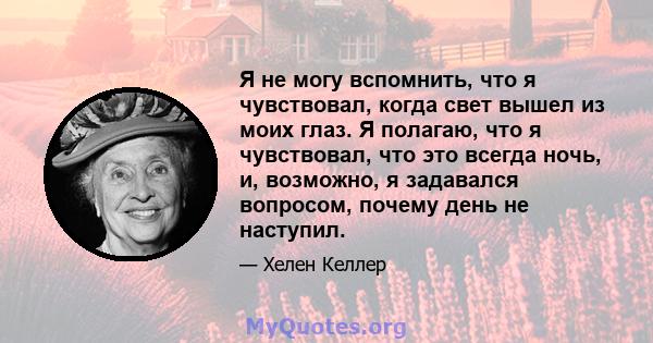 Я не могу вспомнить, что я чувствовал, когда свет вышел из моих глаз. Я полагаю, что я чувствовал, что это всегда ночь, и, возможно, я задавался вопросом, почему день не наступил.