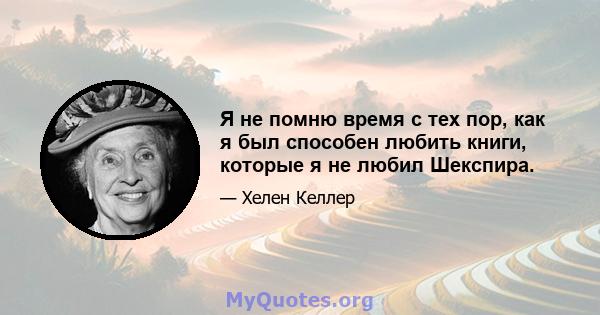 Я не помню время с тех пор, как я был способен любить книги, которые я не любил Шекспира.