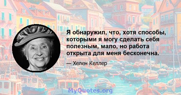 Я обнаружил, что, хотя способы, которыми я могу сделать себя полезным, мало, но работа открыта для меня бесконечна.